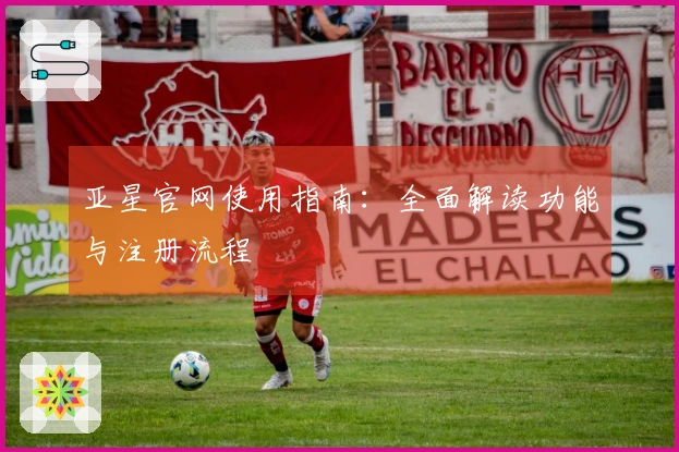 亚星官网使用指南：全面解读功能与注册流程