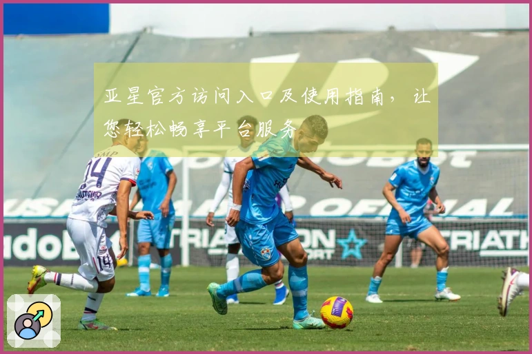 亚星官方访问入口及使用指南，让您轻松畅享平台服务