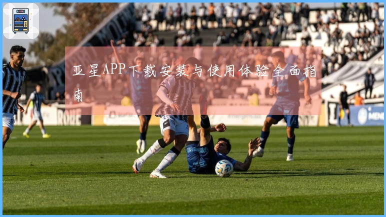 亚星APP下载安装与使用体验全面指南