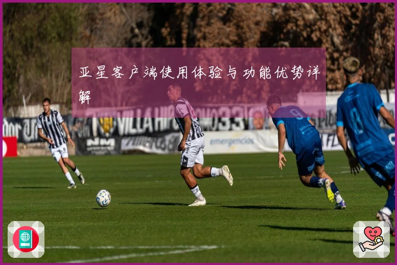 亚星客户端使用体验与功能优势详解