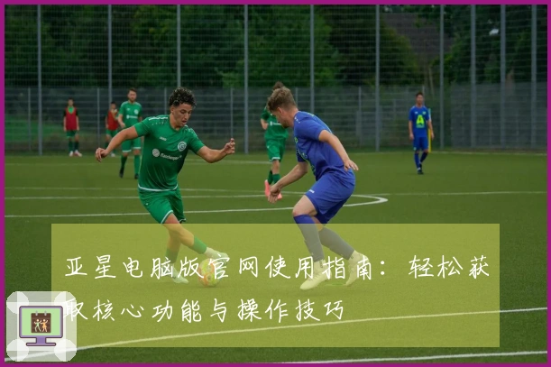 亚星电脑版官网使用指南：轻松获取核心功能与操作技巧