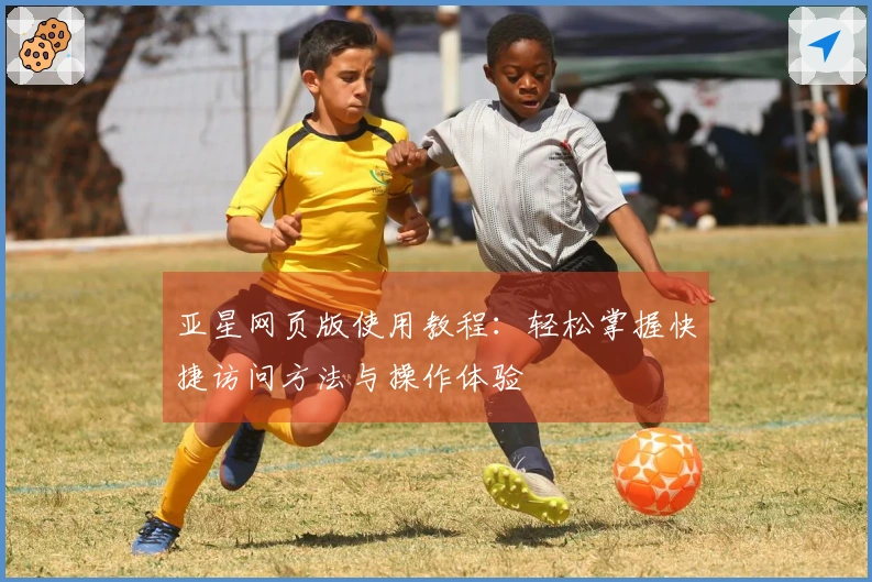 亚星网页版使用教程：轻松掌握快捷访问方法与操作体验