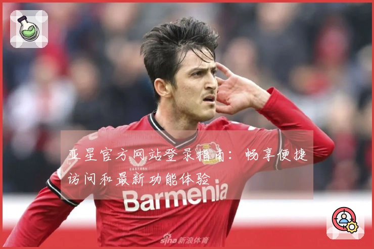 亚星官方网站登录指南：畅享便捷访问和最新功能体验