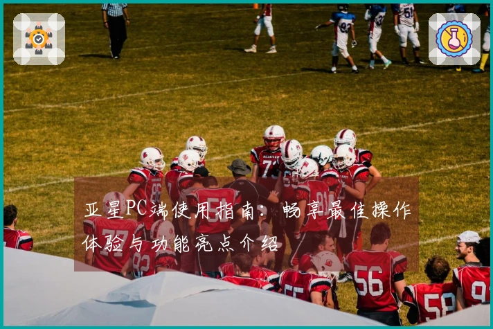 亚星PC端使用指南：畅享最佳操作体验与功能亮点介绍