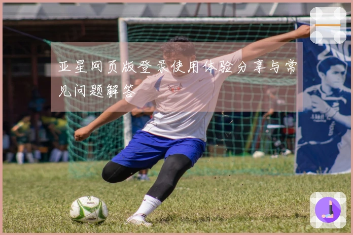 亚星网页版登录使用体验分享与常见问题解答