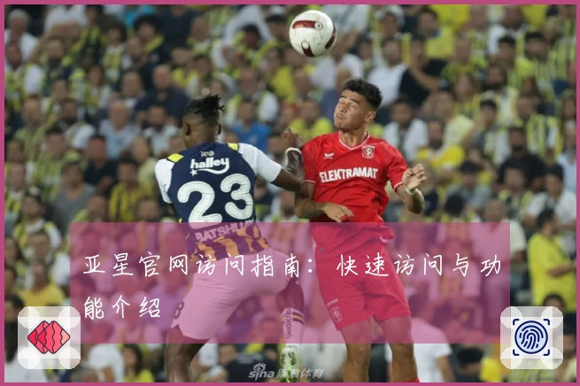 亚星官网访问指南：快速访问与功能介绍