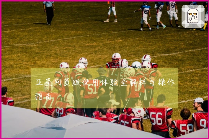 亚星网页版使用体验全解析与操作指南