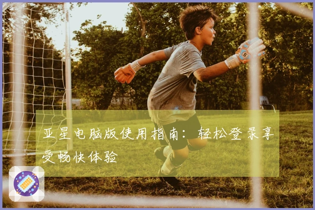 亚星电脑版使用指南：轻松登录享受畅快体验