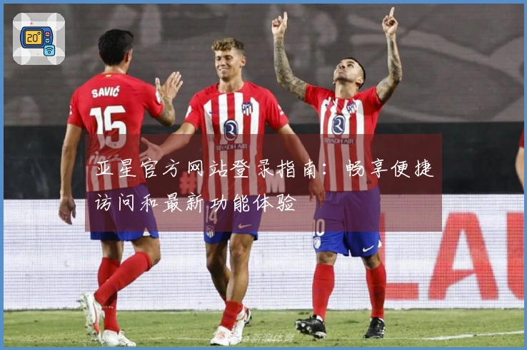 亚星官方网站登录指南：畅享便捷访问和最新功能体验