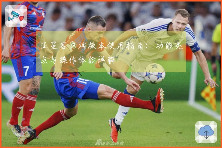 亚星客户端版本使用指南：功能亮点与操作体验详解