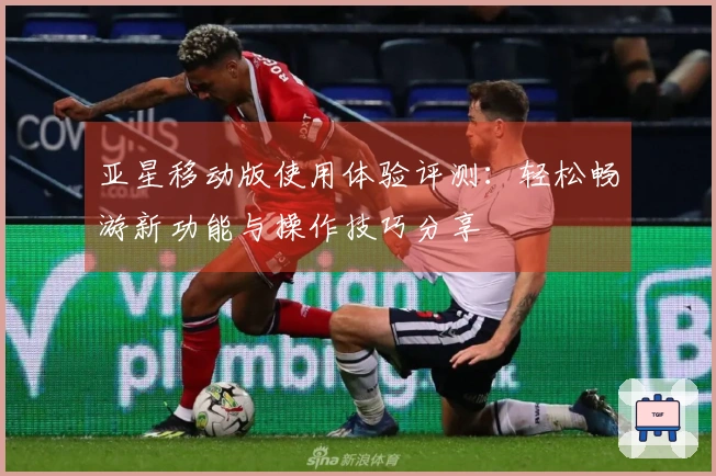 亚星移动版使用体验评测：轻松畅游新功能与操作技巧分享