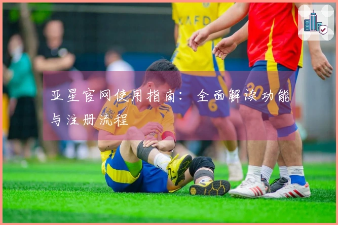 亚星官网使用指南：全面解读功能与注册流程
