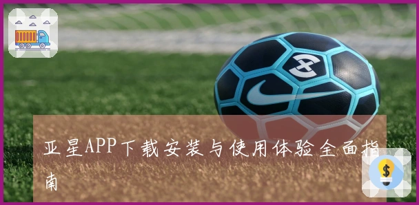 亚星APP下载安装与使用体验全面指南
