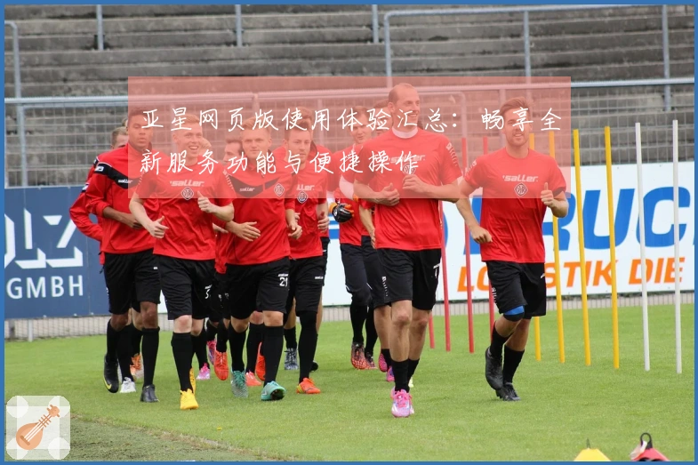 亚星网页版使用体验汇总：畅享全新服务功能与便捷操作
