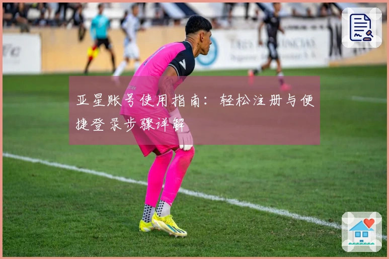 亚星账号使用指南：轻松注册与便捷登录步骤详解