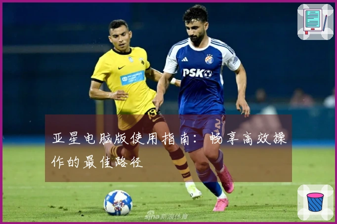 亚星电脑版使用指南：畅享高效操作的最佳路径