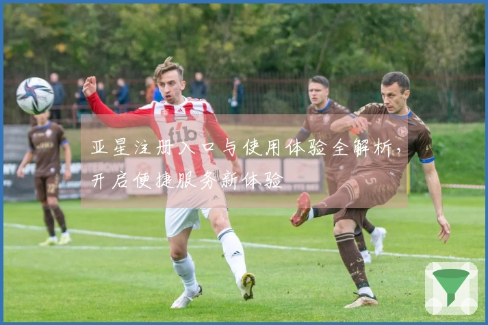 亚星注册入口与使用体验全解析，开启便捷服务新体验