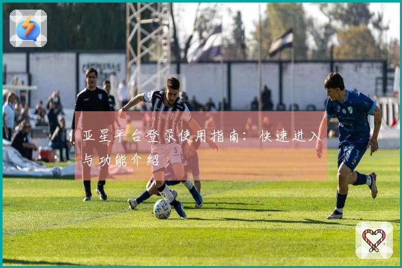 亚星平台登录使用指南：快速进入与功能介绍