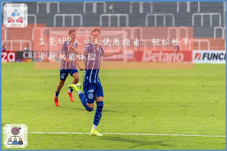 亚星APP入口及使用指南：轻松畅享全新功能体验